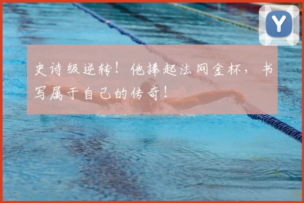 史诗级逆转！他捧起法网金杯，书写属于自己的传奇！