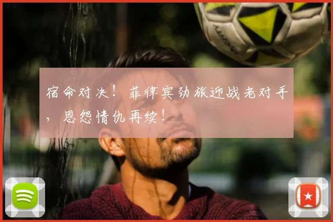 宿命对决！菲律宾劲旅迎战老对手，恩怨情仇再续！