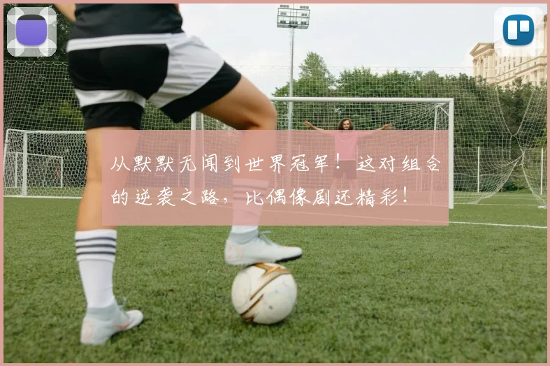 从默默无闻到世界冠军！这对组合的逆袭之路，比偶像剧还精彩！