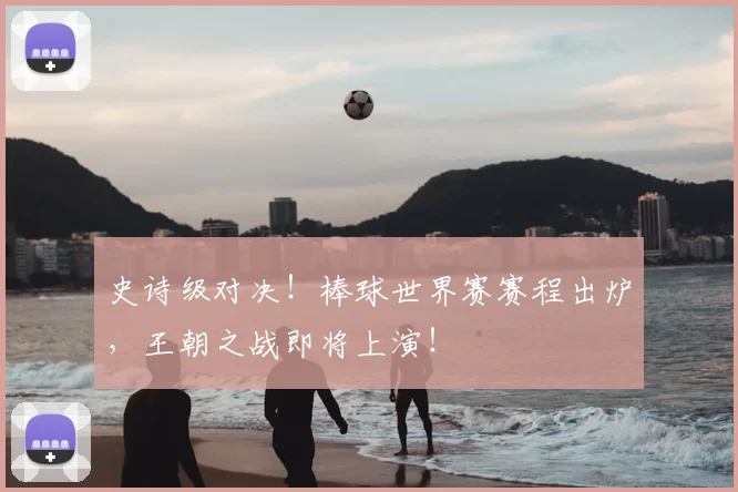史诗级对决！棒球世界赛赛程出炉，王朝之战即将上演！