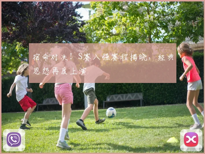 宿命对决！S赛八强赛程揭晓，经典恩怨再度上演