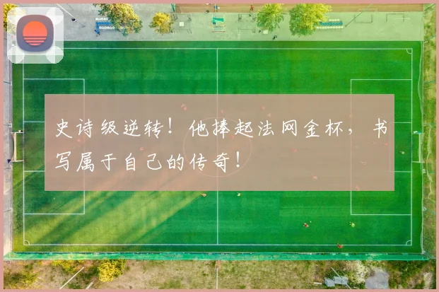 史诗级逆转！他捧起法网金杯，书写属于自己的传奇！